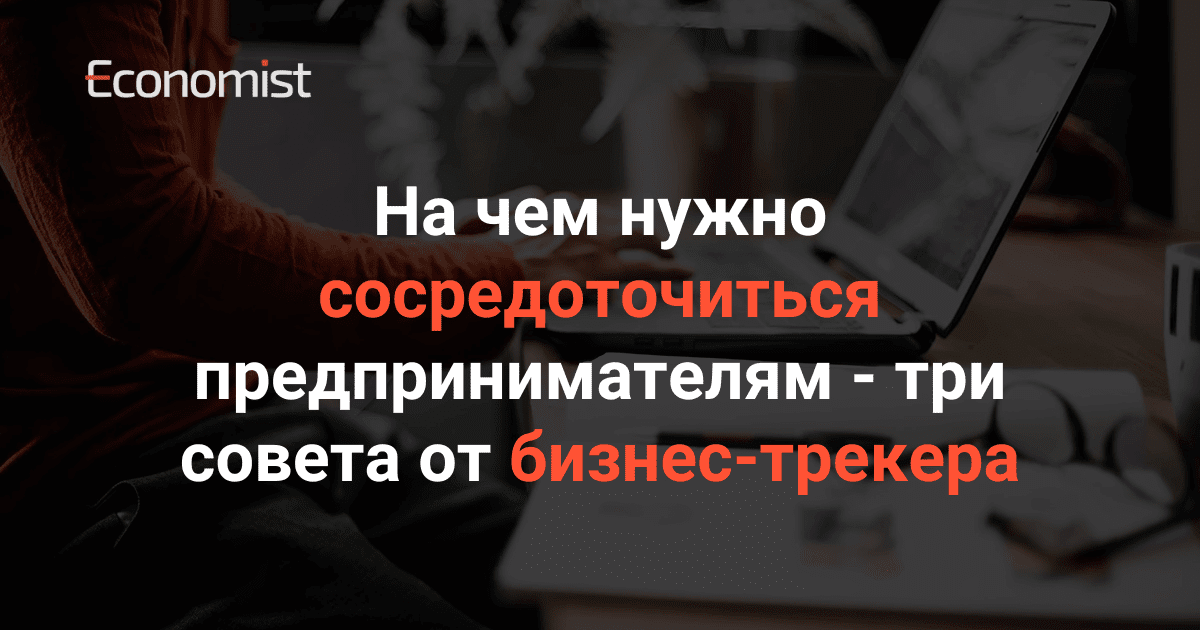 На чем нужно сосредоточиться предпринимателям — три совета от бизнес-трекера изображение публикации