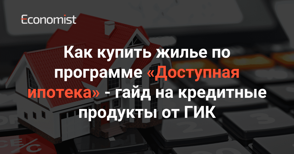Как купить жилье по программе «Доступная ипотека» — гайд на кредитные продукты от ГИК изображение публикации